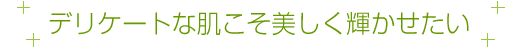 デリケートな肌こそ美しく輝かせたい
