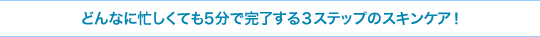 どんなに忙しくても5分で完了する３ステップのスキンケア！