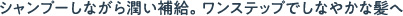 シャンプーしながら潤い補給。ワンステップでしなやかな髪へ